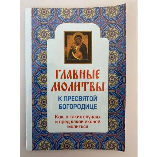 Book cover: Главные молитвы к Пресвятой Богородице. Как, в каких случаях и пред какой иконой молиться