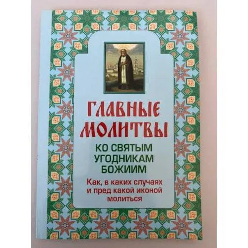 Book cover: Главные молитвы ко святым угодникам Божиим. Как, в каких случаях и пред какой...