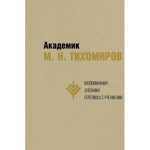 Академик М. Н. Тихомиров: Воспоминания. Дневники. Переписка с учениками