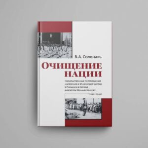 Очищение нации. Насильственные перемещения населения и этнические чистки в Румынии в период диктатуры Иона Антонеску (1940–1944)