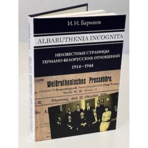 Albaruthenia incognita: неизвестные страницы германо-белорусских отношений, 1914–1944 гг.