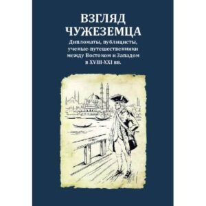 Взгляд чужеземца : Дипломаты, публицисты, ученые-путешественники между Востоком и Западом в XVIII–XXI вв