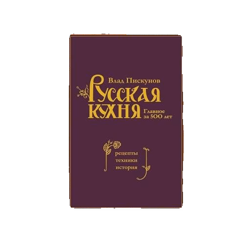 Русская кухня. Главное за 500 лет. Рецепты, техники, история