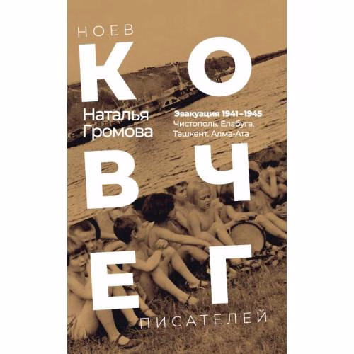 Book cover: Ноев ковчег писателей. Эвакуация 1941–1945. Чистополь. Елабуга. Ташкент. Алма-Ата